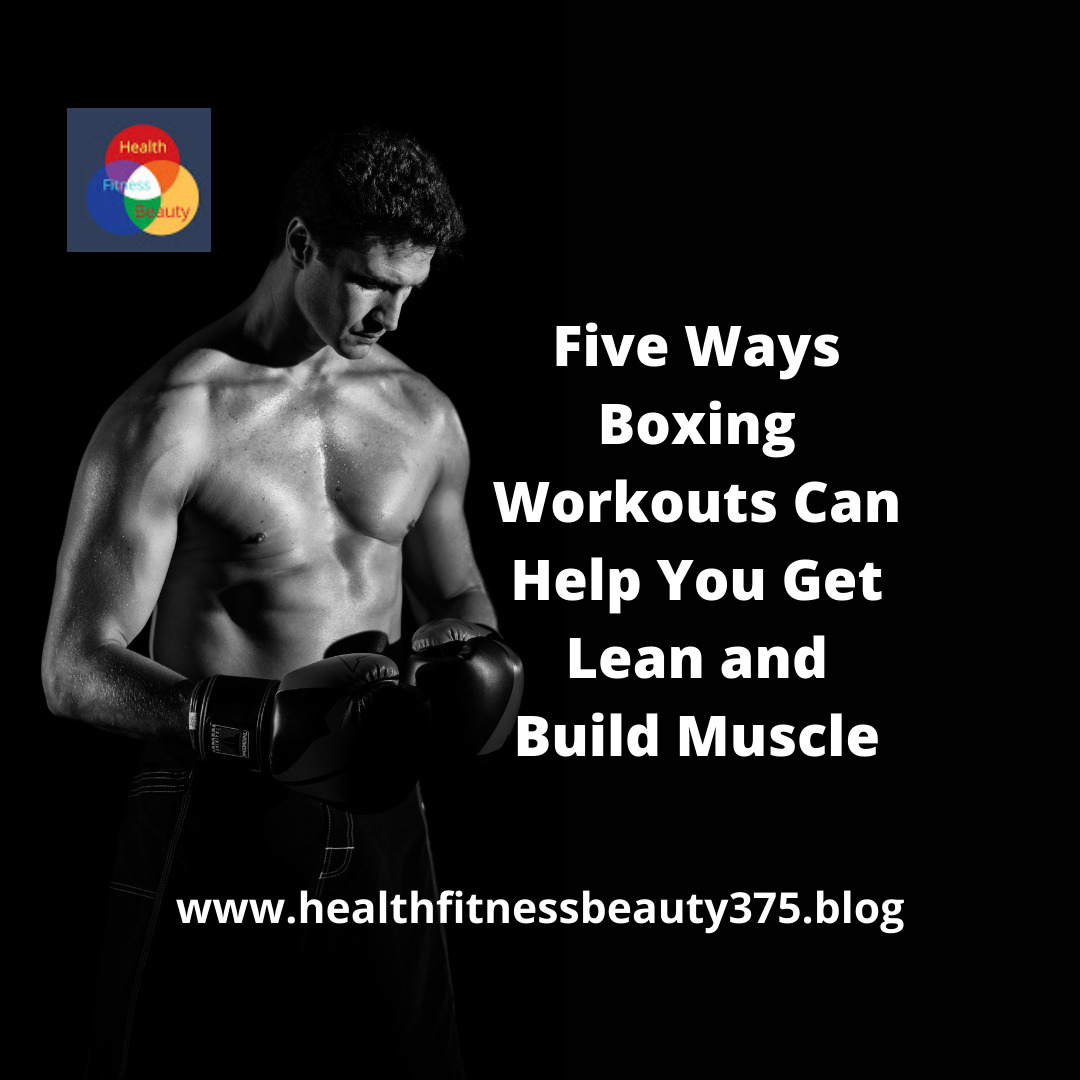 Five Ways Boxing Workouts Can Help You Get Lean and Build Muscle