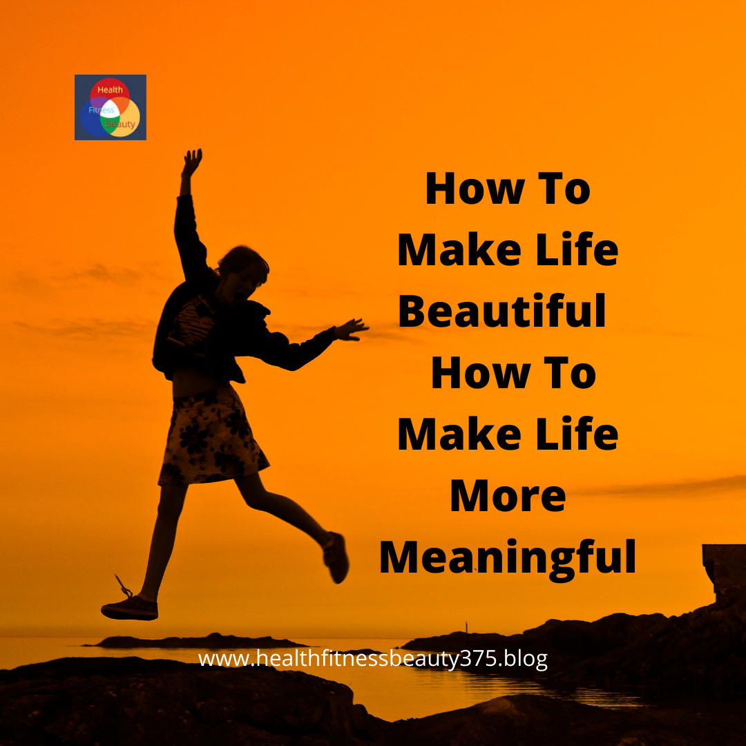 How To Make Life Beautiful How To Make Life More Meaningful